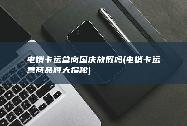 电销卡运营商国庆放假吗 (电销卡运营商品牌大揭秘)