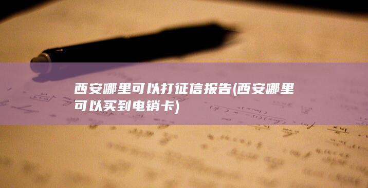 西安哪里可以打征信报告 (西安哪里可以买到电销卡)