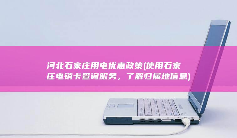 河北石家庄用电优惠政策 (使用石家庄电销卡查询服务，了解归属地信息)