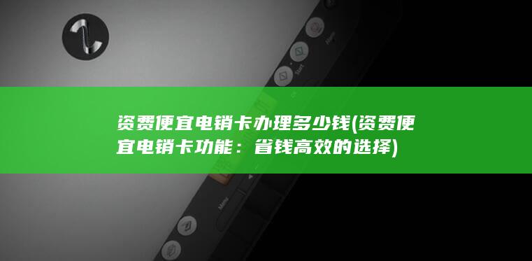 资费便宜电销卡办理多少钱 (资费便宜电销卡功能：省钱高效的选择)