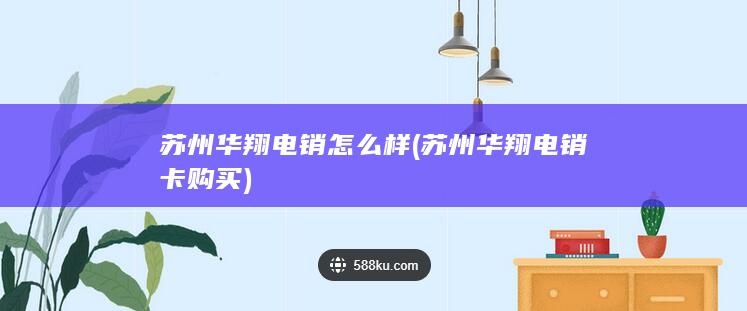 苏州华翔电销怎么样 (苏州华翔电销卡购买)