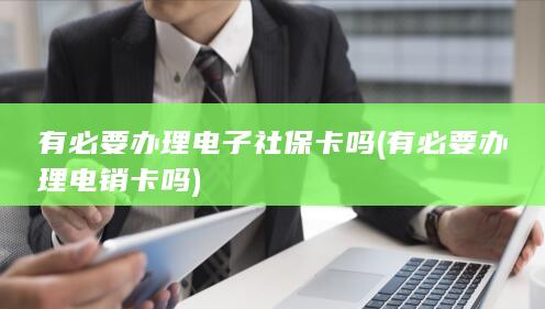 有必要办理电子社保卡吗 (有必要办理电销卡吗)