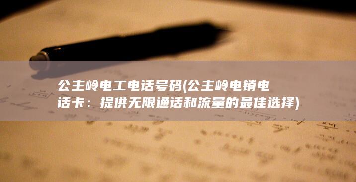 公主岭电工电话号码 (公主岭电销电话卡：提供无限通话和流量的最佳选择)