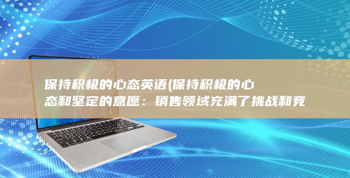 保持积极的心态英语 (保持积极的心态和坚定的意愿：销售领域充满了挑战和竞争，保持积极的心态和坚定的意愿是取得成功的关键。)