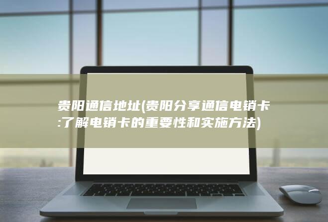 贵阳通信地址 (贵阳分享通信电销卡:了解电销卡的重要性和实施方法)