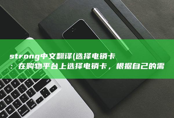 strong中文翻译 (选择电销卡：在购物平台上选择电销卡，根据自己的需求和预算选择相应的面值。)