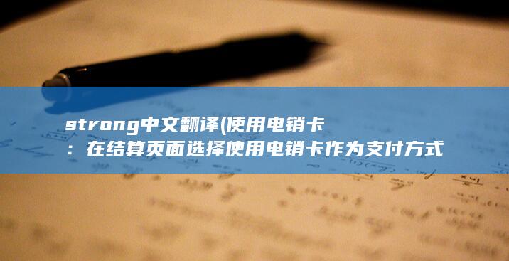 strong中文翻译 (使用电销卡：在结算页面选择使用电销卡作为支付方式，输入电销卡的卡号和密码，完成支付。)