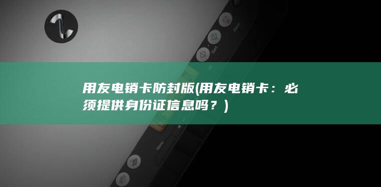 用友电销卡 防封版 (用友电销卡：必须提供身份证信息吗？)