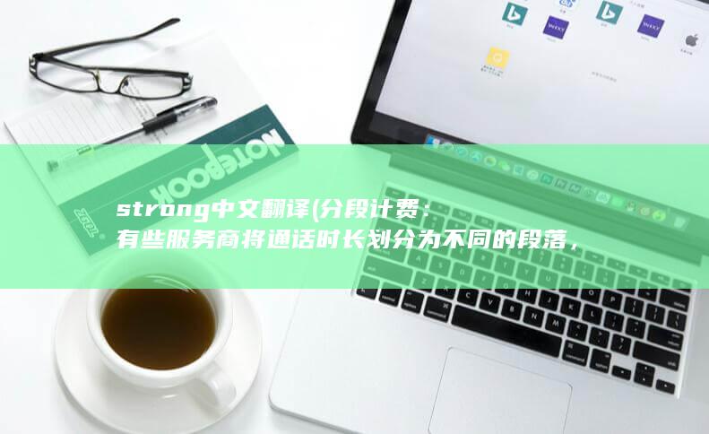 strong中文翻译 (分段计费：有些服务商将通话时长划分为不同的段落，并根据用户每个段落的通话时长收费。这种方式可以更加精确地收费，让用户只支付实际使用的通话时间。)