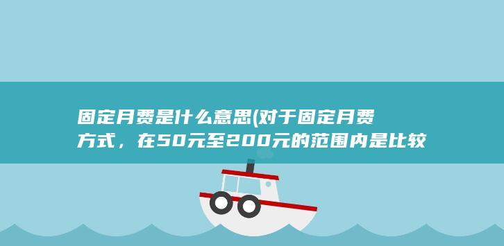 固定月费是什么意思 (对于固定月费方式，在50元至200元的范围内是比较常见的。)