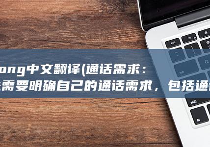 strong中文翻译 (通话需求：首先需要明确自己的通话需求，包括通话时间和频率。如果通话时间较长，可以选择包含较多通话时间的套餐。)