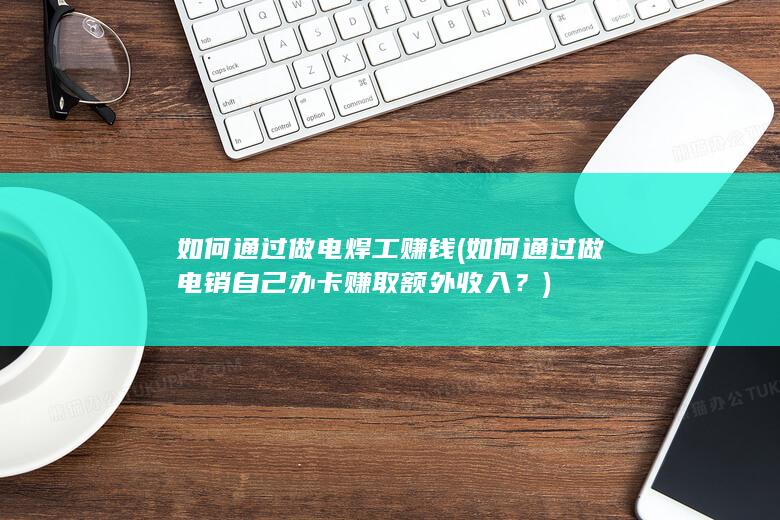 如何通过做电焊工赚钱 (如何通过做电销自己办卡赚取额外收入？)