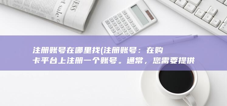 注册账号在哪里找 (注册账号：在购卡平台上注册一个账号。通常，您需要提供一些个人信息和联系方式。请务必填写真实有效的信息，以确保顺利办理。)