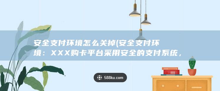 安全支付环境怎么关掉 (安全支付环境：XXX购卡平台采用安全的支付系统，保障用户的个人信息和资金安全。)