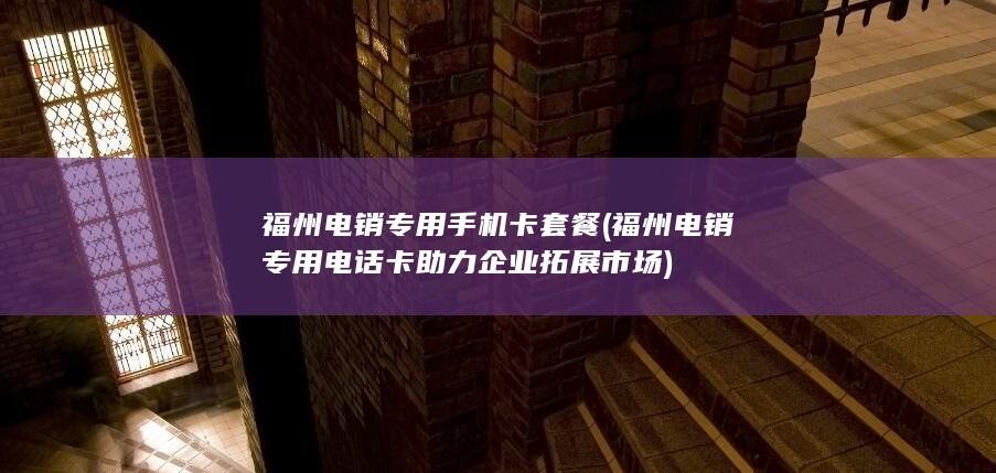 福州电销专用电话卡助力企业拓展市场