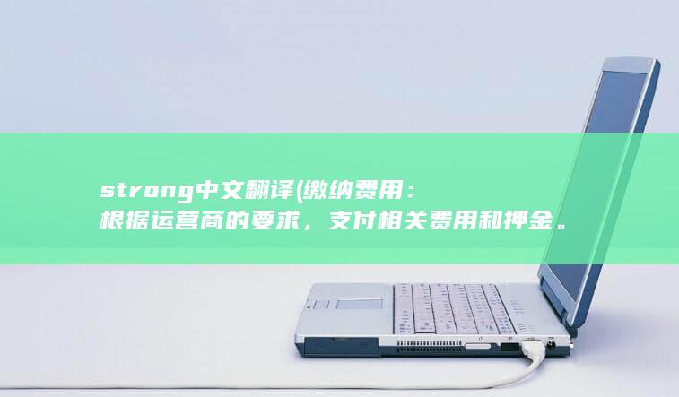 strong中文翻译 (缴纳费用：根据运营商的要求，支付相关费用和押金。)