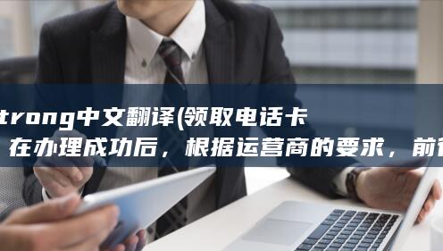 strong中文翻译 (领取电话卡：在办理成功后，根据运营商的要求，前往指定的地点领取电话卡。)