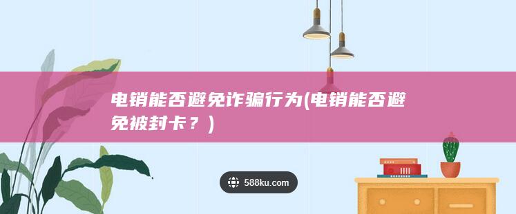 电销能否避免诈骗行为 (电销能否避免被封卡？)