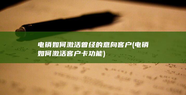 电销如何激活曾经的意向客户 (电销如何激活客户卡功能)