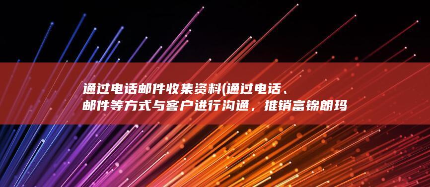 通过电话邮件收集资料 (通过电话、邮件等方式与客户进行沟通，推销富锦朗玛电销卡的优质通信服务)