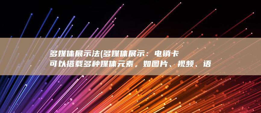 多媒体展示法 (多媒体展示：电销卡可以搭载多种媒体元素，如图片、视频、语音等，丰富了信息传达的方式，提升了用户体验。)