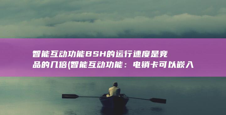 智能互动功能BSH的运行速度是竞品的几倍