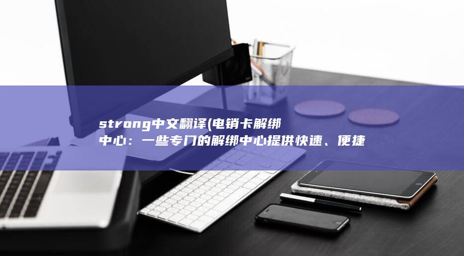 strong中文翻译 (电销卡解绑中心：一些专门的解绑中心提供快速、便捷的解绑服务。他们通常配备了专业的技术人员和现代化的设备，能够满足不同客户的需求。)