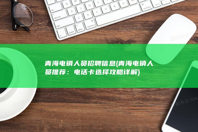 青海电销人员招聘信息 (青海电销人员推荐：电话卡选择攻略详解)