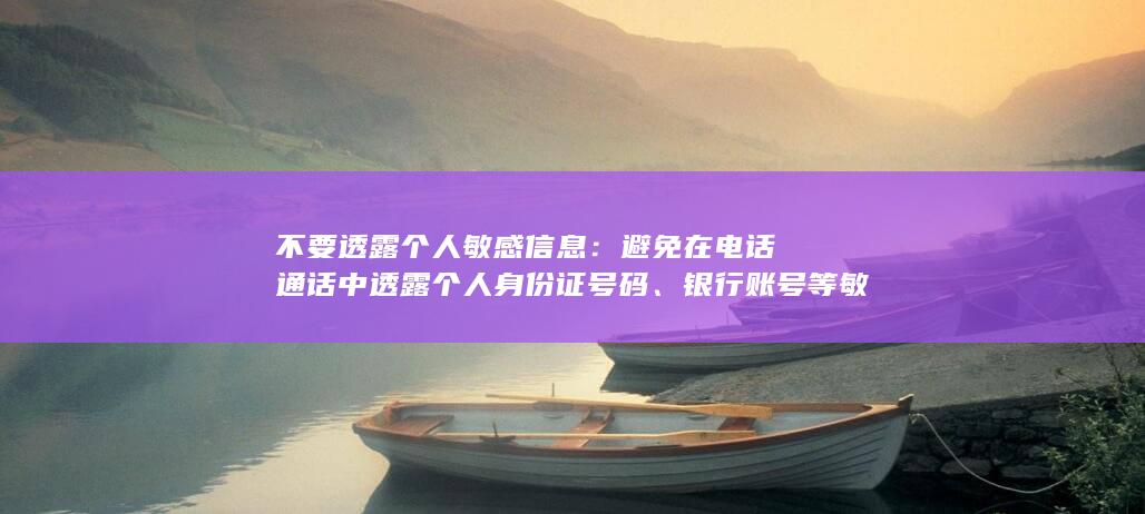 不要透露个人敏感信息：避免在电话通话中透露个人身份证号码、银行账号等敏感信息。