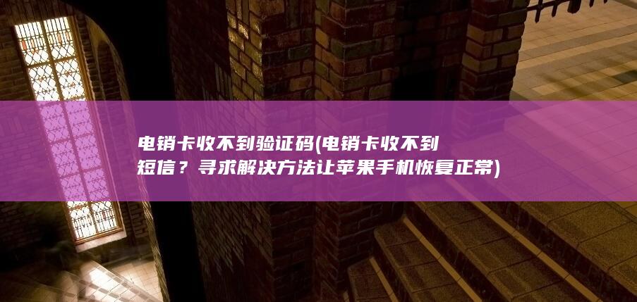 电销卡收不到验证码 (电销卡收不到短信？寻求解决方法让苹果手机恢复正常)