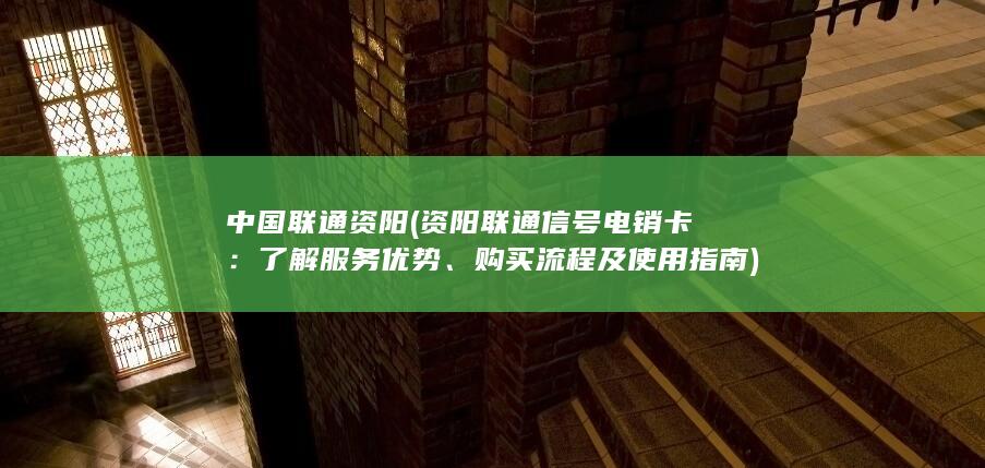 中国联通资阳 (资阳联通信号电销卡：了解服务优势、购买流程及使用指南)