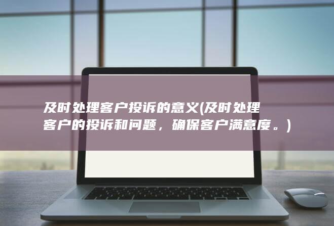 及时处理客户投诉的意义 (及时处理客户的投诉和问题，确保客户满意度。)