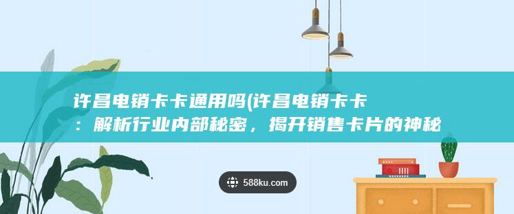 许昌电销卡卡通用吗 (许昌电销卡卡：解析行业内部秘密，揭开销售卡片的神秘面纱)