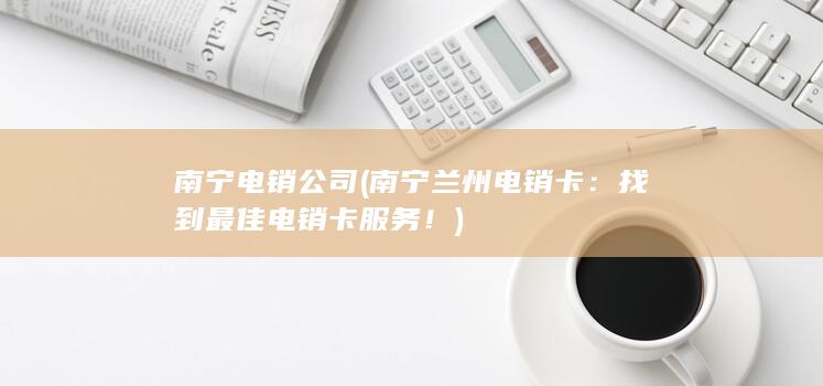 南宁电销公司 (南宁兰州电销卡：找到最佳电销卡服务！)