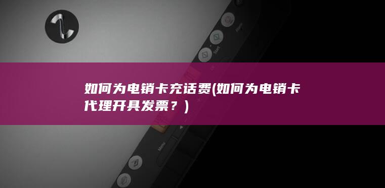 如何为电销卡充话费 (如何为电销卡代理开具发票？)