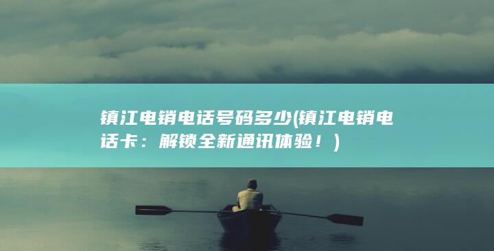 镇江电销电话号码多少 (镇江电销电话卡：解锁全新通讯体验！)