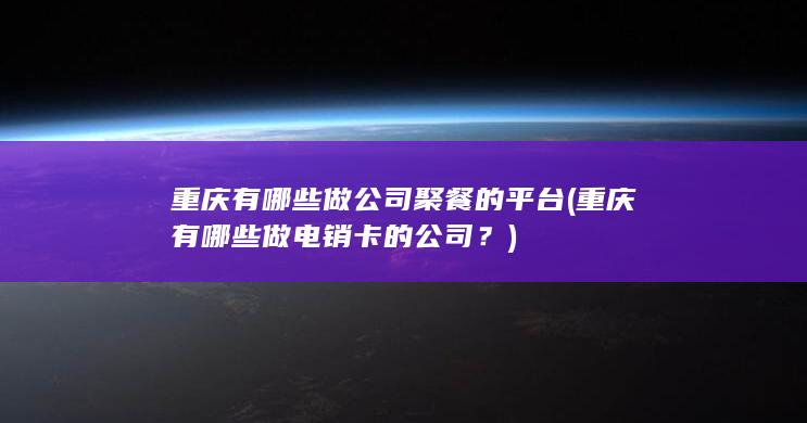 重庆有哪些做公司聚餐的平台 (重庆有哪些做电销卡的公司？)