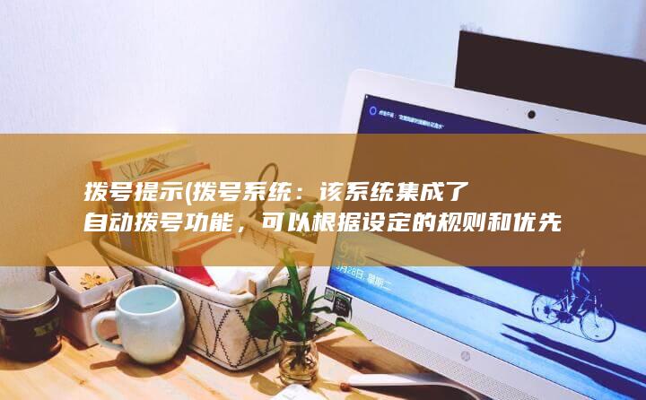 拨号提示 (拨号系统：该系统集成了自动拨号功能，可以根据设定的规则和优先级自动拨打客户电话，提高拨打效率。)