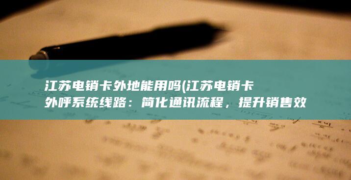 江苏电销卡外地能用吗 (江苏电销卡外呼系统线路：简化通讯流程，提升销售效率)