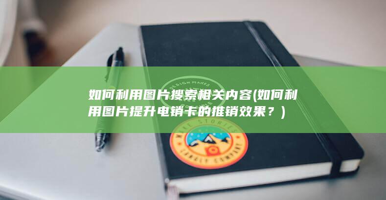 如何利用图片搜索相关内容 (如何利用图片提升电销卡的推销效果？)