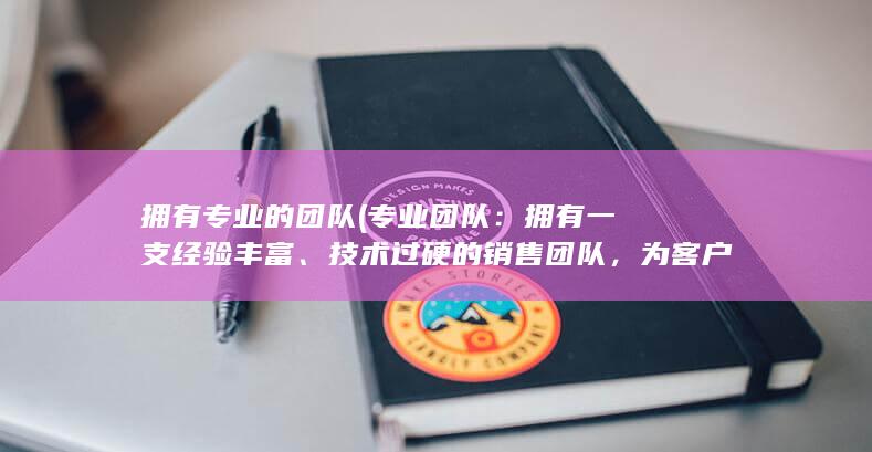 拥有专业的团队 (专业团队：拥有一支经验丰富、技术过硬的销售团队，为客户提供专业的服务和支持。)