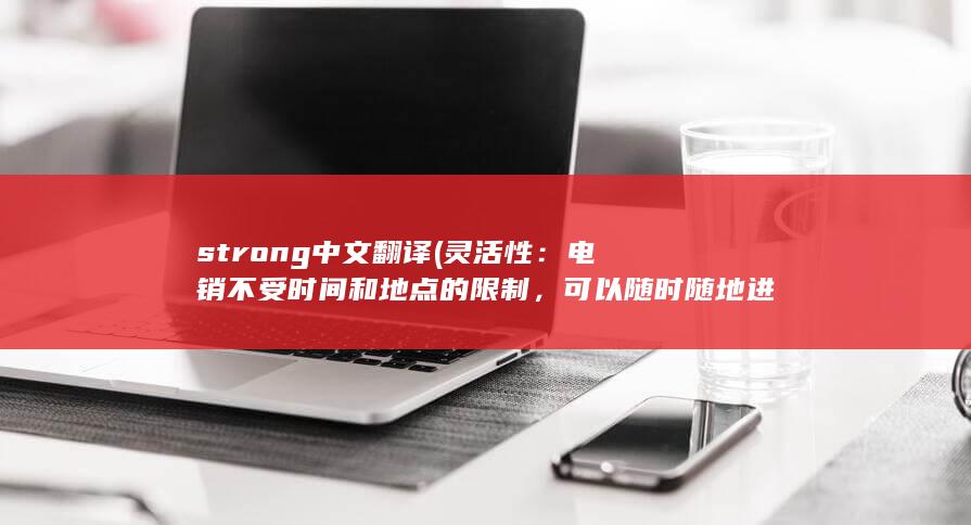 strong中文翻译 (灵活性：电销不受时间和地点的限制，可以随时随地进行销售活动。)