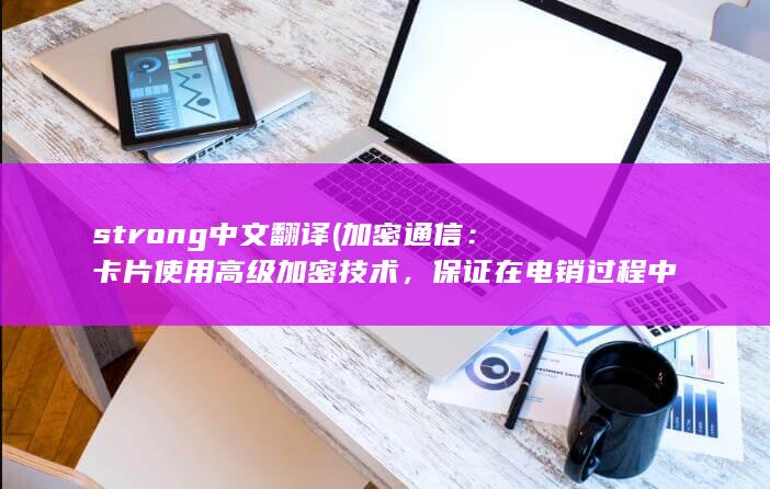 strong中文翻译 (加密通信：卡片使用高级加密技术，保证在电销过程中的通信安全。)