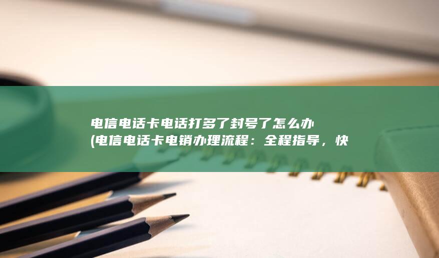 电信电话卡电话打多了封号了怎么办 (电信电话卡电销办理流程：全程指导，快速办理！)