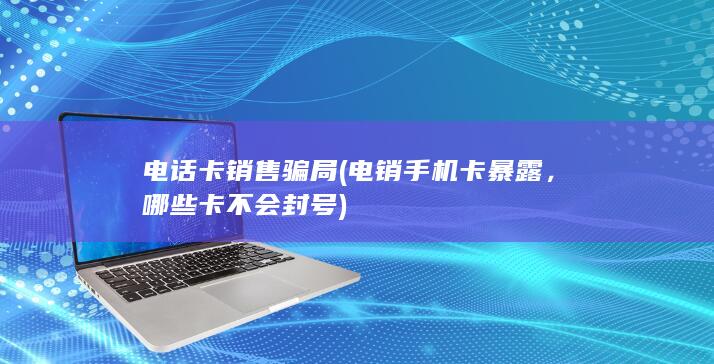 电话卡销售骗局 (电销手机卡暴露，哪些卡不会封号)