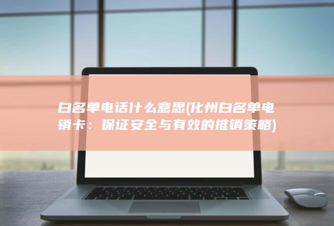 白名单电话什么意思 (化州白名单电销卡：保证安全与有效的推销策略)