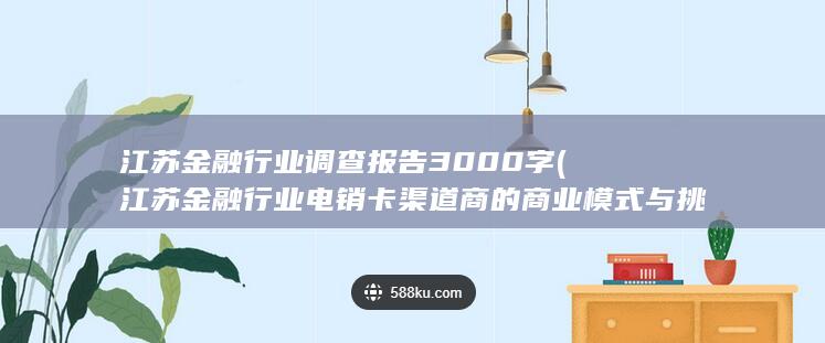 江苏金融行业调查报告3000字 (江苏金融行业电销卡渠道商的商业模式与挑战分析)