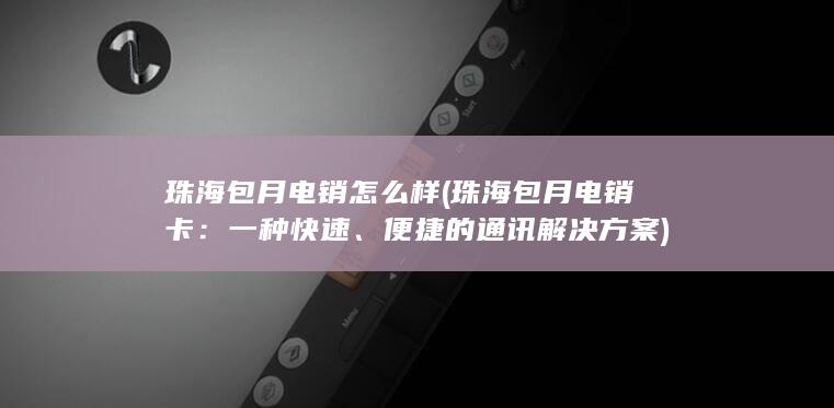 珠海包月电销怎么样 (珠海包月电销卡：一种快速、便捷的通讯解决方案)