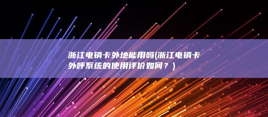 浙江电销卡外地能用吗 (浙江电销卡外呼系统的使用评价如何？)