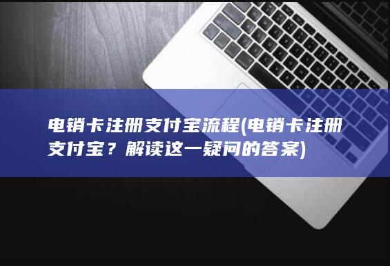 电销卡注册支付宝流程 (电销卡注册支付宝？解读这一疑问的答案)